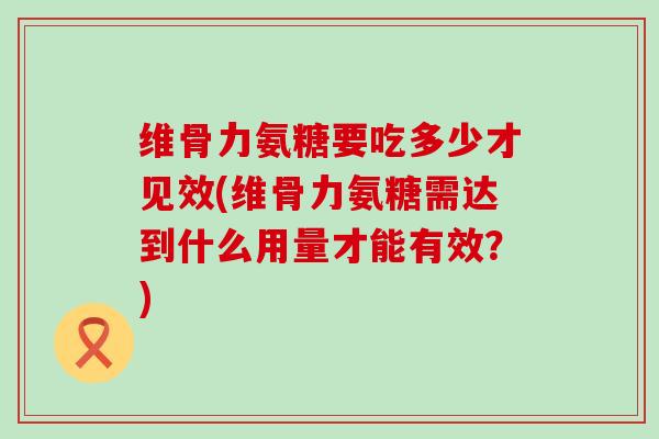 维骨力氨糖要吃多少才见效(维骨力氨糖需达到什么用量才能有效?)-第1张图片-氨糖科普网 维骨力氨糖要吃多少才见效(维骨力氨糖需达到什么用量才能有效?)-第1张图片-氨糖科普网