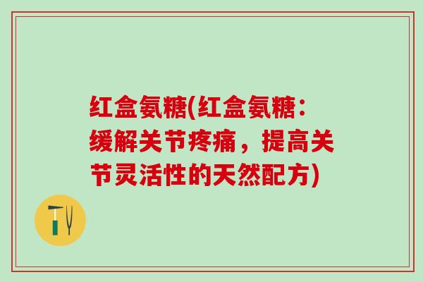 红盒氨糖(红盒氨糖:缓解关节疼痛,提高关节灵活性的天然配方)-第1张图片-氨糖科普网 红盒氨糖(红盒氨糖:缓解关节疼痛,提高关节灵活性的天然配方)-第1张图片-氨糖科普网