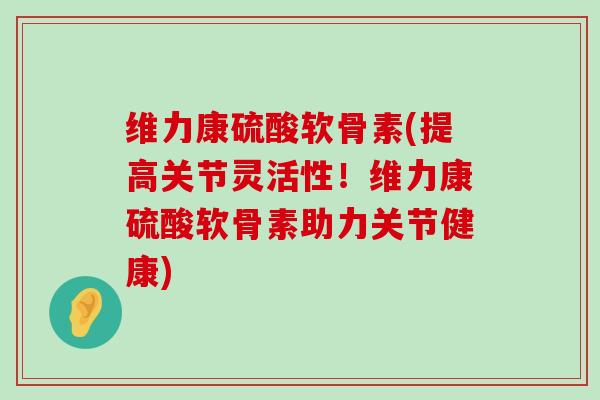 维力康硫酸软骨素(提高关节灵活性!维力康硫酸软骨素助力关节健康)-第1张图片-氨糖科普网 维力康硫酸软骨素(提高关节灵活性!维力康硫酸软骨素助力关节健康)-第1张图片-氨糖科普网