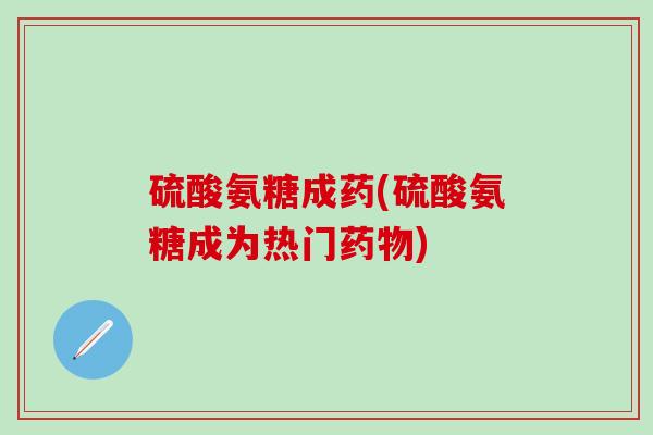 硫酸氨糖成药(硫酸氨糖成为热门药物)-第1张图片-氨糖科普网 硫酸氨糖成药(硫酸氨糖成为热门药物)-第1张图片-氨糖科普网