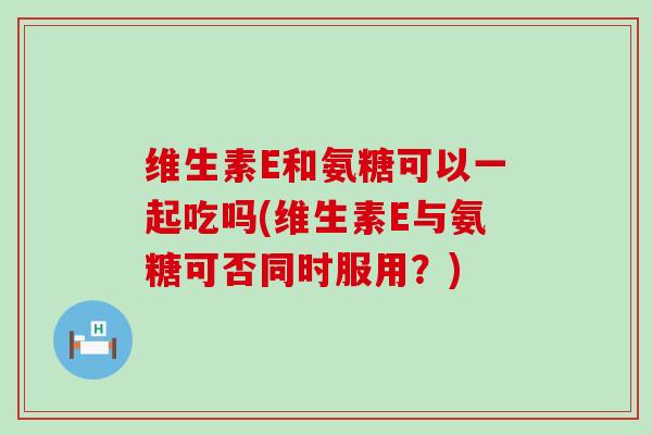维生素E和氨糖可以一起吃吗(维生素E与氨糖可否同时服用？)-第1张图片-氨糖科普网