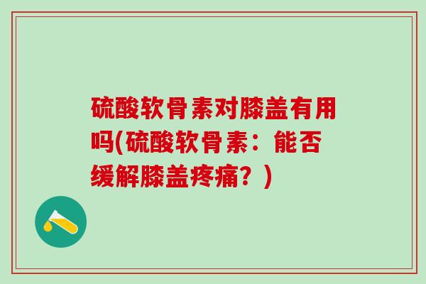 硫酸软骨素对膝盖有用吗(硫酸软骨素:能否缓解膝盖疼痛?)-第1张图片-氨糖科普网 硫酸软骨素对膝盖有用吗(硫酸软骨素:能否缓解膝盖疼痛?)-第1张图片-氨糖科普网