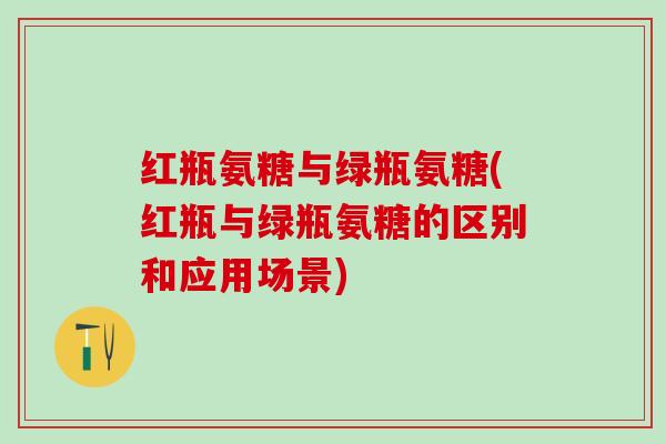 红瓶氨糖与绿瓶氨糖(红瓶与绿瓶氨糖的区别和应用场景)-第1张图片-氨糖科普网 红瓶氨糖与绿瓶氨糖(红瓶与绿瓶氨糖的区别和应用场景)-第1张图片-氨糖科普网