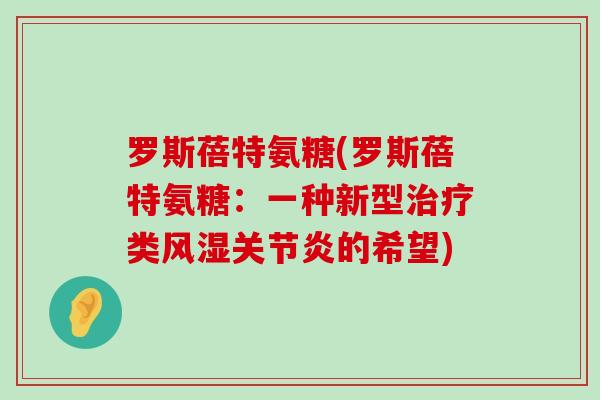 罗斯蓓特氨糖(罗斯蓓特氨糖:一种新型治疗类风湿关节炎的希望)-第1张图片-氨糖科普网 罗斯蓓特氨糖(罗斯蓓特氨糖:一种新型治疗类风湿关节炎的希望)-第1张图片-氨糖科普网