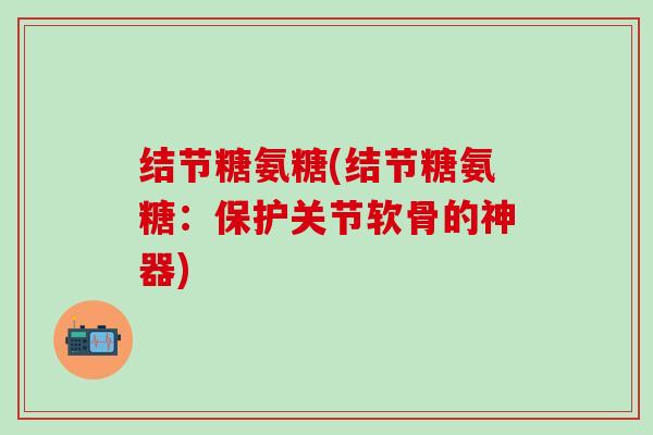 结节糖氨糖(结节糖氨糖:保护关节软骨的神器)-第1张图片-氨糖科普网 结节糖氨糖(结节糖氨糖:保护关节软骨的神器)-第1张图片-氨糖科普网