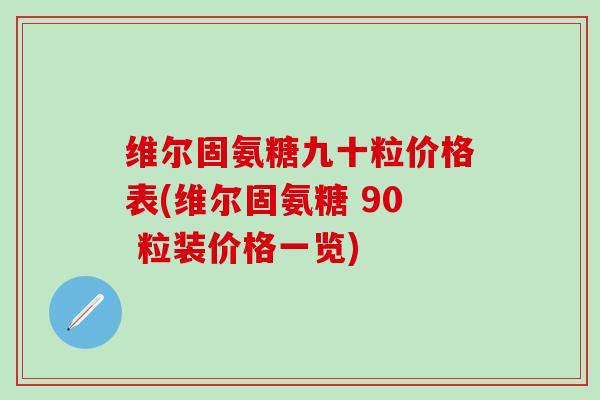 维尔固氨糖九十粒价格表(维尔固氨糖 90 粒装价格一览)-第1张图片-氨糖科普网