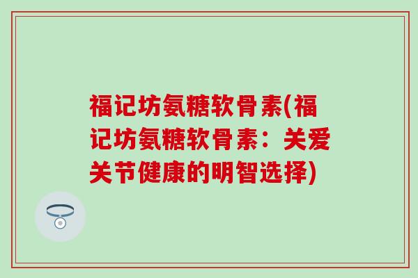 福记坊氨糖软骨素(福记坊氨糖软骨素:关爱关节健康的明智选择)-第1张图片-氨糖科普网 福记坊氨糖软骨素(福记坊氨糖软骨素:关爱关节健康的明智选择)-第1张图片-氨糖科普网