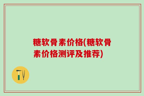 糖软骨素价格(糖软骨素价格测评及推荐)-第1张图片-氨糖科普网 糖软骨素价格(糖软骨素价格测评及推荐)-第1张图片-氨糖科普网