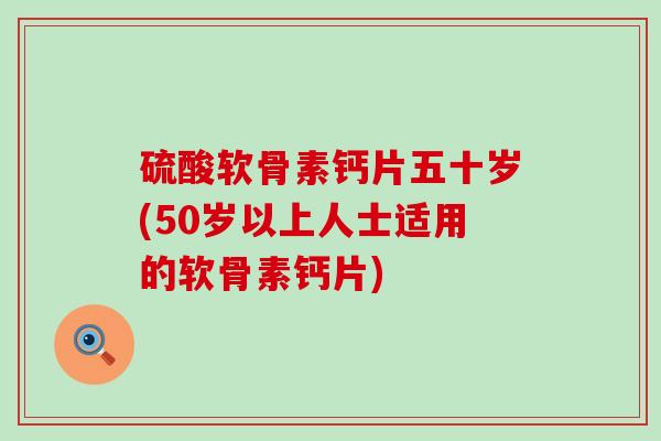 硫酸软骨素钙片五十岁(50岁以上人士适用的软骨素钙片)-第1张图片-氨糖科普网 硫酸软骨素钙片五十岁(50岁以上人士适用的软骨素钙片)-第1张图片-氨糖科普网