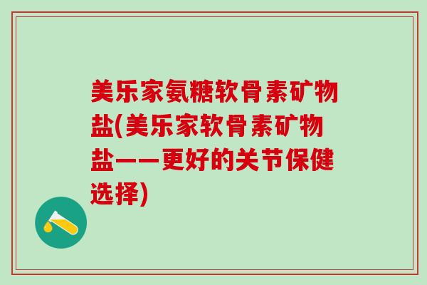 美乐家氨糖软骨素矿物盐(美乐家软骨素矿物盐——更好的关节保健选择)-第1张图片-氨糖科普网 美乐家氨糖软骨素矿物盐(美乐家软骨素矿物盐——更好的关节保健选择)-第1张图片-氨糖科普网