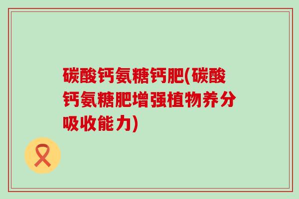 碳酸钙氨糖钙肥(碳酸钙氨糖肥增强植物养分吸收能力)-第1张图片-氨糖科普网 碳酸钙氨糖钙肥(碳酸钙氨糖肥增强植物养分吸收能力)-第1张图片-氨糖科普网