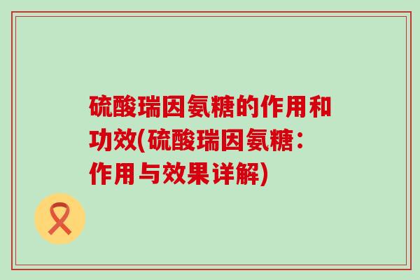 硫酸瑞因氨糖的作用和功效(硫酸瑞因氨糖：作用与效果详解)-第1张图片-氨糖科普网