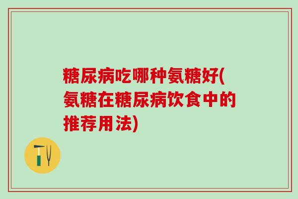 糖尿病吃哪种氨糖好(氨糖在糖尿病饮食中的推荐用法)-第1张图片-氨糖科普网