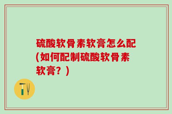 硫酸软骨素软膏怎么配(如何配制硫酸软骨素软膏?)-第1张图片-氨糖科普网 硫酸软骨素软膏怎么配(如何配制硫酸软骨素软膏?)-第1张图片-氨糖科普网