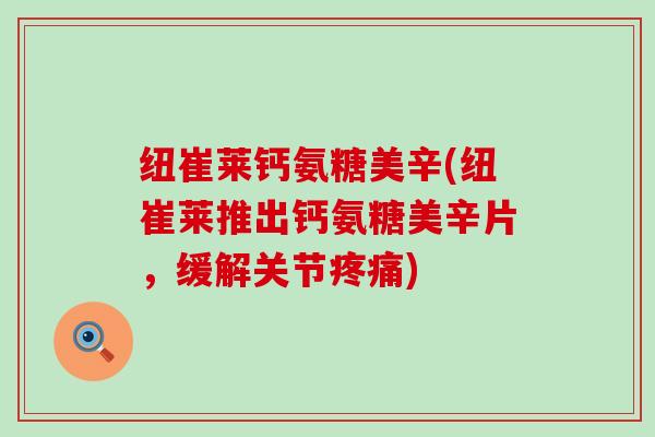 纽崔莱钙氨糖美辛(纽崔莱推出钙氨糖美辛片,缓解关节疼痛)-第1张图片-氨糖科普网 纽崔莱钙氨糖美辛(纽崔莱推出钙氨糖美辛片,缓解关节疼痛)-第1张图片-氨糖科普网