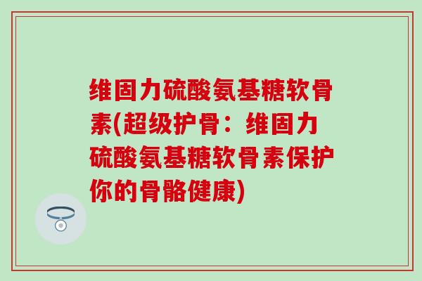 维固力硫酸氨基糖软骨素(超级护骨:维固力硫酸氨基糖软骨素保护你的骨骼健康)-第1张图片-氨糖科普网 维固力硫酸氨基糖软骨素(超级护骨:维固力硫酸氨基糖软骨素保护你的骨骼健康)-第1张图片-氨糖科普网
