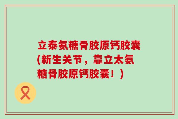 立泰氨糖骨胶原钙胶囊(新生关节,靠立太氨糖骨胶原钙胶囊!)-第1张图片-氨糖科普网 立泰氨糖骨胶原钙胶囊(新生关节,靠立太氨糖骨胶原钙胶囊!)-第1张图片-氨糖科普网