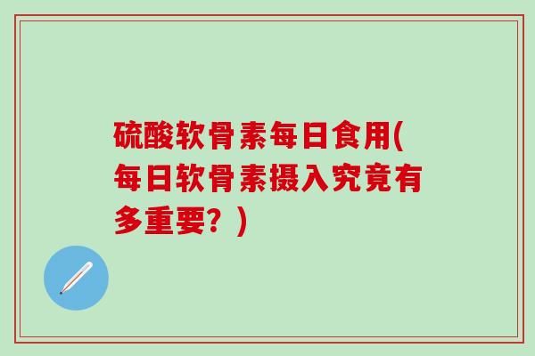 硫酸软骨素每日食用(每日软骨素摄入究竟有多重要?)-第1张图片-氨糖科普网 硫酸软骨素每日食用(每日软骨素摄入究竟有多重要?)-第1张图片-氨糖科普网