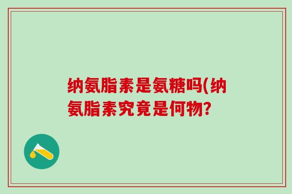 纳氨脂素是氨糖吗(纳氨脂素究竟是何物？-第1张图片-氨糖科普网