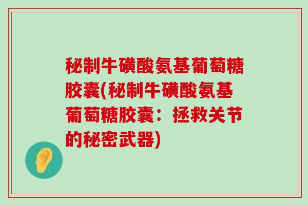 秘制牛磺酸氨基葡萄糖胶囊(秘制牛磺酸氨基葡萄糖胶囊:拯救关节的秘密武器)-第1张图片-氨糖科普网 秘制牛磺酸氨基葡萄糖胶囊(秘制牛磺酸氨基葡萄糖胶囊:拯救关节的秘密武器)-第1张图片-氨糖科普网