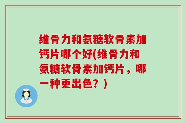维骨力和氨糖软骨素加钙片哪个好(维骨力和氨糖软骨素加钙片,哪一种更出色?)-第1张图片-氨糖科普网 维骨力和氨糖软骨素加钙片哪个好(维骨力和氨糖软骨素加钙片,哪一种更出色?)-第1张图片-氨糖科普网