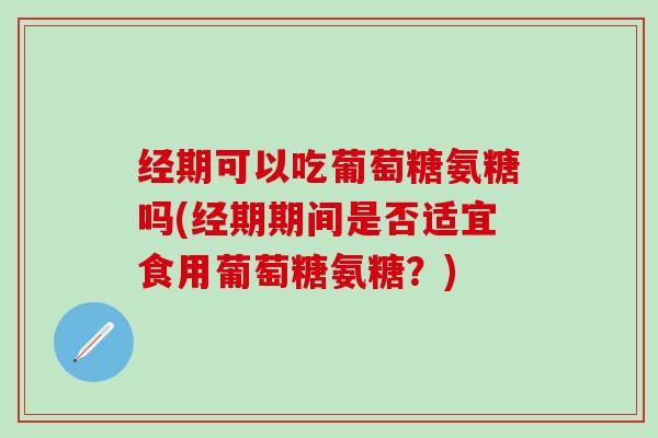 经期可以吃葡萄糖氨糖吗(经期期间是否适宜食用葡萄糖氨糖？)-第1张图片-氨糖科普网