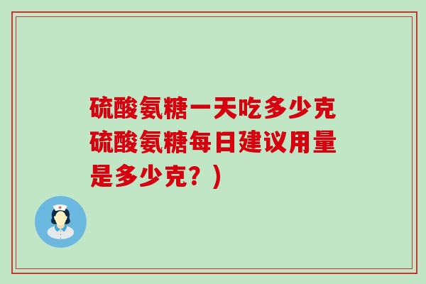 硫酸氨糖一天吃多少克硫酸氨糖每日建议用量是多少克?)-第1张图片-氨糖科普网 硫酸氨糖一天吃多少克硫酸氨糖每日建议用量是多少克?)-第1张图片-氨糖科普网