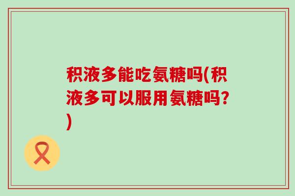 积液多能吃氨糖吗(积液多可以服用氨糖吗?)-第1张图片-氨糖科普网 积液多能吃氨糖吗(积液多可以服用氨糖吗?)-第1张图片-氨糖科普网