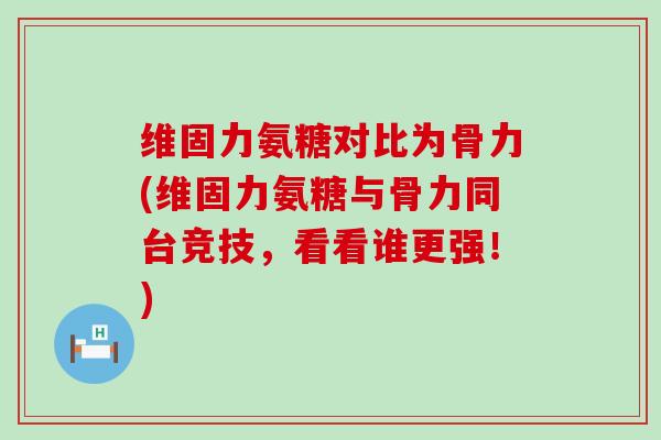 维固力氨糖对比为骨力(维固力氨糖与骨力同台竞技,看看谁更强!)-第1张图片-氨糖科普网 维固力氨糖对比为骨力(维固力氨糖与骨力同台竞技,看看谁更强!)-第1张图片-氨糖科普网