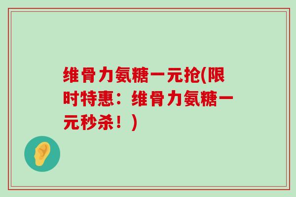 维骨力氨糖一元抢(限时特惠:维骨力氨糖一元秒杀!)-第1张图片-氨糖科普网 维骨力氨糖一元抢(限时特惠:维骨力氨糖一元秒杀!)-第1张图片-氨糖科普网