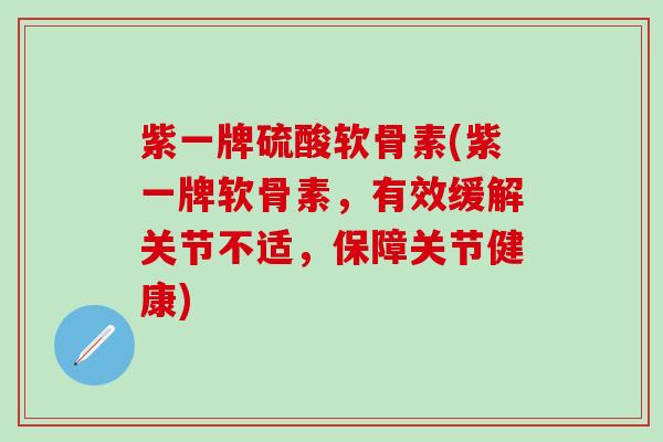 紫一牌硫酸软骨素(紫一牌软骨素,有效缓解关节不适,保障关节健康)-第1张图片-氨糖科普网 紫一牌硫酸软骨素(紫一牌软骨素,有效缓解关节不适,保障关节健康)-第1张图片-氨糖科普网