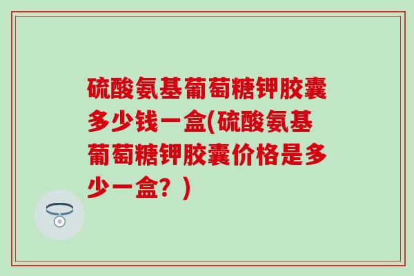 硫酸氨基葡萄糖钾胶囊多少钱一盒(硫酸氨基葡萄糖钾胶囊价格是多少一盒?)-第1张图片-氨糖科普网 硫酸氨基葡萄糖钾胶囊多少钱一盒(硫酸氨基葡萄糖钾胶囊价格是多少一盒?)-第1张图片-氨糖科普网