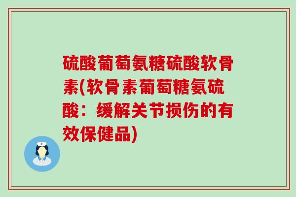 硫酸葡萄氨糖硫酸软骨素(软骨素葡萄糖氨硫酸：缓解关节损伤的有效保健品)-第1张图片-氨糖科普网