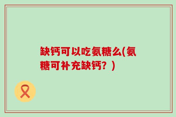 缺钙可以吃氨糖么(氨糖可补充缺钙？)-第1张图片-氨糖科普网