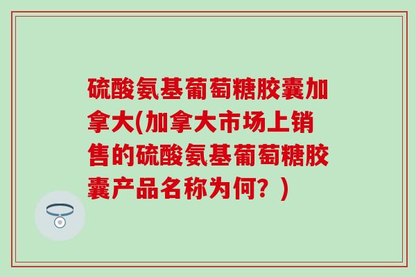 硫酸氨基葡萄糖胶囊加拿大(加拿大市场上销售的硫酸氨基葡萄糖胶囊产品名称为何?)-第1张图片-氨糖科普网 硫酸氨基葡萄糖胶囊加拿大(加拿大市场上销售的硫酸氨基葡萄糖胶囊产品名称为何?)-第1张图片-氨糖科普网