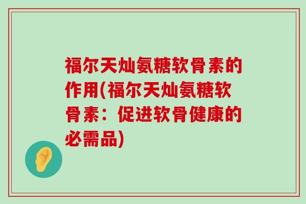福尔天灿氨糖软骨素的作用(福尔天灿氨糖软骨素:促进软骨健康的必需品)-第1张图片-氨糖科普网 福尔天灿氨糖软骨素的作用(福尔天灿氨糖软骨素:促进软骨健康的必需品)-第1张图片-氨糖科普网