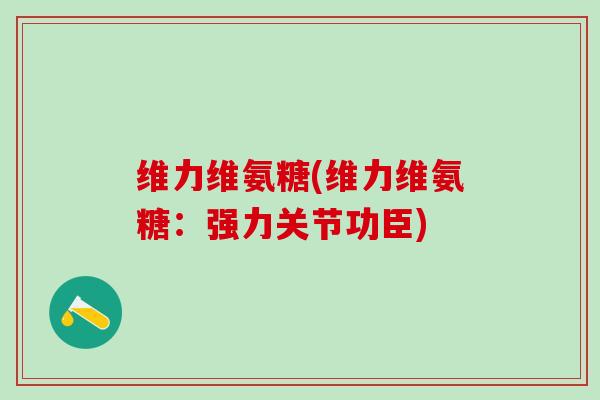 维力维氨糖(维力维氨糖:强力关节功臣)-第1张图片-氨糖科普网 维力维氨糖(维力维氨糖:强力关节功臣)-第1张图片-氨糖科普网