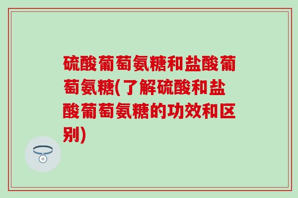 硫酸葡萄氨糖和盐酸葡萄氨糖(了解硫酸和盐酸葡萄氨糖的功效和区别)-第1张图片-氨糖科普网 硫酸葡萄氨糖和盐酸葡萄氨糖(了解硫酸和盐酸葡萄氨糖的功效和区别)-第1张图片-氨糖科普网