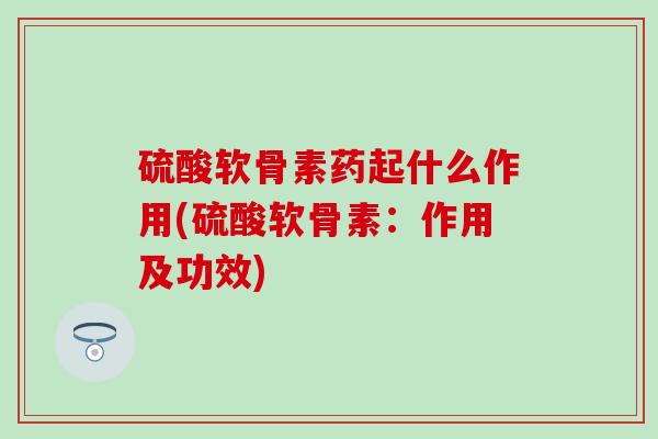 硫酸软骨素药起什么作用(硫酸软骨素:作用及功效)-第1张图片-氨糖科普网 硫酸软骨素药起什么作用(硫酸软骨素:作用及功效)-第1张图片-氨糖科普网