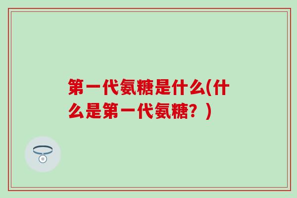 第一代氨糖是什么(什么是第一代氨糖？)-第1张图片-氨糖科普网