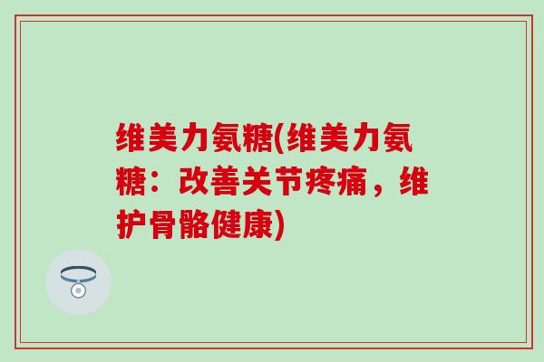 维美力氨糖(维美力氨糖:改善关节疼痛,维护骨骼健康)-第1张图片-氨糖科普网 维美力氨糖(维美力氨糖:改善关节疼痛,维护骨骼健康)-第1张图片-氨糖科普网