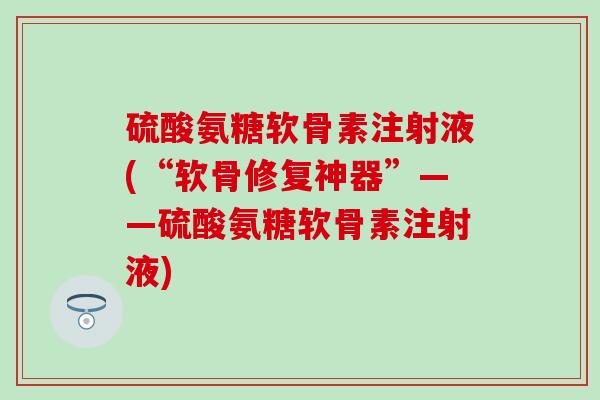 硫酸氨糖软骨素注射液(“软骨修复神器”——硫酸氨糖软骨素注射液)-第1张图片-氨糖科普网