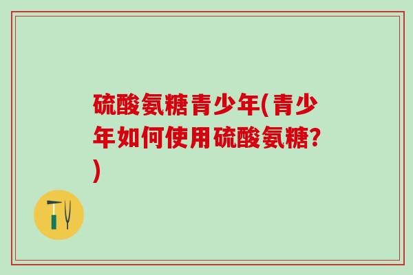 硫酸氨糖青少年(青少年如何使用硫酸氨糖?)-第1张图片-氨糖科普网 硫酸氨糖青少年(青少年如何使用硫酸氨糖?)-第1张图片-氨糖科普网