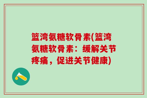 篮湾氨糖软骨素(篮湾氨糖软骨素:缓解关节疼痛,促进关节健康)-第1张图片-氨糖科普网 篮湾氨糖软骨素(篮湾氨糖软骨素:缓解关节疼痛,促进关节健康)-第1张图片-氨糖科普网