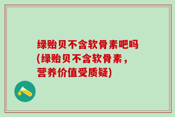 绿贻贝不含软骨素吧吗(绿贻贝不含软骨素,营养价值受质疑)-第1张图片-氨糖科普网 绿贻贝不含软骨素吧吗(绿贻贝不含软骨素,营养价值受质疑)-第1张图片-氨糖科普网