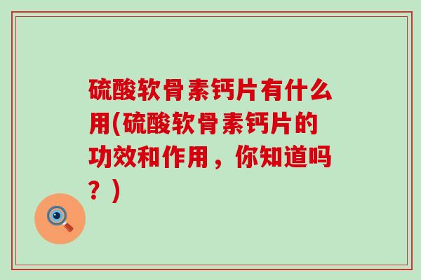 硫酸软骨素钙片有什么用(硫酸软骨素钙片的功效和作用，你知道吗？)-第1张图片-氨糖科普网
