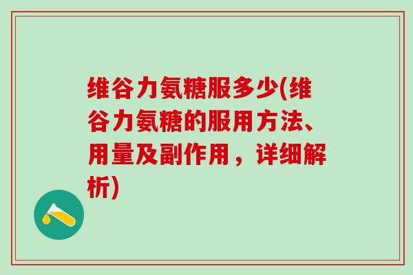 维谷力氨糖服多少(维谷力氨糖的服用方法、用量及副作用,详细解析)-第1张图片-氨糖科普网 维谷力氨糖服多少(维谷力氨糖的服用方法、用量及副作用,详细解析)-第1张图片-氨糖科普网