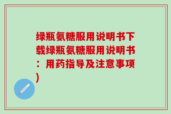 绿瓶氨糖服用说明书下载绿瓶氨糖服用说明书:用药指导及注意事项)-第1张图片-氨糖科普网 绿瓶氨糖服用说明书下载绿瓶氨糖服用说明书:用药指导及注意事项)-第1张图片-氨糖科普网
