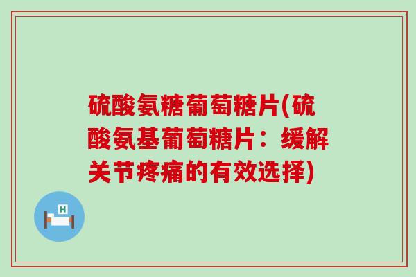 硫酸氨糖葡萄糖片(硫酸氨基葡萄糖片:缓解关节疼痛的有效选择)-第1张图片-氨糖科普网 硫酸氨糖葡萄糖片(硫酸氨基葡萄糖片:缓解关节疼痛的有效选择)-第1张图片-氨糖科普网