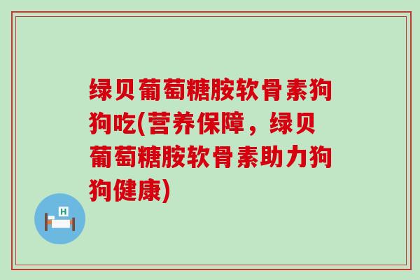 绿贝葡萄糖胺软骨素狗狗吃(营养保障,绿贝葡萄糖胺软骨素助力狗狗健康)-第1张图片-氨糖科普网 绿贝葡萄糖胺软骨素狗狗吃(营养保障,绿贝葡萄糖胺软骨素助力狗狗健康)-第1张图片-氨糖科普网